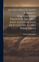 Les Oeuvres De Saint Clément D'alexandrie, Traduites Du Grec, Avec Les Opuscules De Plusieurs Autres Pères Grecs