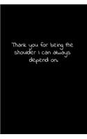 Thank you for being the shoulder I can always depend on.