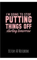 I'm Going to Stop Putting Things Off Starting Tomorrow: Bitchy AF Notebook - Snarky Sarcastic Funny Gag Quote for Work or Friends - Fun Lined Journal for School or Office