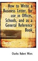 How to Write a Business Letter, for Use in Offices, Schools, and as a General Reference Book