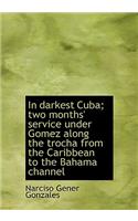In Darkest Cuba; Two Months' Service Under Gomez Along the Trocha from the Caribbean to the Bahama C