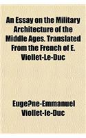 An Essay on the Military Architecture of the Middle Ages. Translated from the French of E. Viollet-Le-Duc