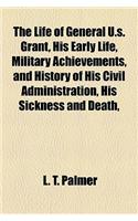 The Life of General U.S. Grant, His Early Life, Military Achievements, and History of His Civil Administration, His Sickness and Death,