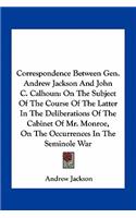 Correspondence Between Gen. Andrew Jackson And John C. Calhoun: On The Subject Of The Course Of The Latter In The Deliberations Of The Cabinet Of Mr. Monroe, On The Occurrences In The Seminole War(English)