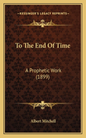 To The End Of Time: A Prophetic Work (1899)