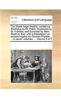 The Greek Tragic Theatre: Containing Schylus by Dr. Potter, Sophocles by Dr. Franklin, and Euripides by Mich. Wodhull, Esq. with a Dissertation on Ancient Tragedy by Thomas F