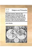 Moravian Heresy. Wherein the Principal Errors of That Doctrine, as Taught Throughout Several Parts of Europe and America. Also, a Short Account of the Rise and Progress of That Sect. with a Second Appendix