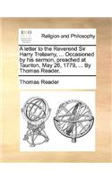 A Letter to the Reverend Sir Harry Trelawny, ... Occasioned by His Sermon, Preached at Taunton, May 26, 1779, ... by Thomas Reader.