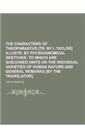 The Characters of Theophrastus [Tr. by I. Taylor] Illustr. by Physiognomical Sketches. to Which Are Subjoined Hints on the Individual Varieties of Hum