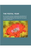 The Festal Year; Or, the Origin, History, Ceremonies and Meaning of the Sundays, Seasons, Feasts and Festivals of the Church During the Year, Explaine: (English)