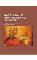 Agnes Hilton; Or, Practical Views of Catholicity. a Tale of Trials and Triumphs