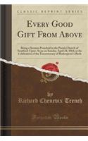 Every Good Gift from Above: Being a Sermon Preached in the Parish Church of Stratford-Upon-Avon on Sunday, April 24, 1864, at the Celebration of the Tercentenary of Shakespeare(English)