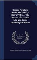 George Rowland Howe, 1847-1917; A Son's Tribute. the Record of a Useful Life and Some Genealogical Notes