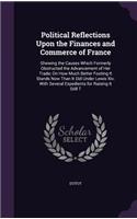 Political Reflections Upon the Finances and Commerce of France: Shewing the Causes Which Formerly Obstructed the Advancement of Her Trade; On How Much Better Footing It Stands Now Than It Did Under Lewis Xiv. Wit