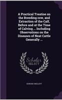 Practical Treatise on the Breeding cow, and Extraction of the Calf, Before and at the Time of Calving ... Including Observations on the Diseases of Neat Cattle Generally ...