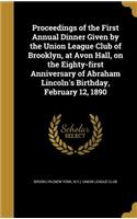 Proceedings of the First Annual Dinner Given by the Union League Club of Brooklyn, at Avon Hall, on the Eighty-first Anniversary of Abraham Lincoln's Birthday, February 12, 1890