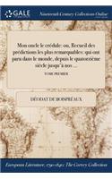 Mon Oncle Le Credule: Ou, Recueil Des Predictions Les Plus Remarquables: Qui Ont Paru Dans Le Monde, Depuis Le Quatorzieme Siecle Jusqu'a Nos ...; Tome Premier