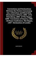 Conventions and Declarations Between the Powers Concerning War, Arbitration and Neutrality. (Declaration of Paris, L856--Of St. Petersburg, L868--Of the Hague, L899--Convention of Geneva, L906--2D Peace Conference, the Hague, L907--Declaration of L