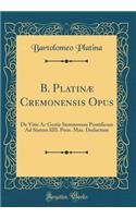 B. PlatinÃ¦ Cremonensis Opus: de Vitis AC Gestis Summorum Pontificum Ad Sixtum IIII. Pont. Max. Deductum (Classic Reprint)