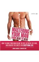 Mastering Your Man from Head to Head: How to Work Your Man Below the Belt, Between the Ears, and Beneath the Sheets for Exceptional Sex