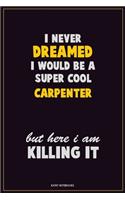 I Never Dreamed I would Be A Super Cool Carpenter But Here I Am Killing It: Career Motivational Quotes 6x9 120 Pages Blank Lined Notebook Journal