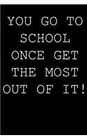 You go to school once get the most out of it!