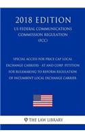 Special Access for Price Cap Local Exchange Carriers - AT and Corp. Petition for Rulemaking to Reform Regulation of Incumbent Local Exchange Carrier (US Federal Communications Commission Regulation) (FCC) (2018 Edition)