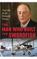The Man Who Built the Swordfish: The Life of Sir Richard Fairey, 1887-1956