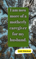 I am now more of a motherly caregiver for my husband