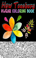 How Teachers Swear Coloring Book: Adult Coloring Book With Funny Curse Teachers Swear Funny Teachers Art Book / Flower art designs Perfect Gifts For Teachers, Women, Men, Teens, Girl