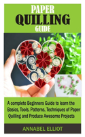Paper Quilling Guide: A complete Beginners Guide to learn the Basics, Tools, Patterns, Techniques of Paper Quilling and Produce Awesome Projects