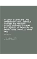 An  Exact Diary of the Late Expedition of His Illustrious Highness the Prince of Orange, (Now King of Great Britain) from His Palace at the Hague, to