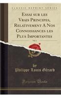 Essai Sur Les Vrais Principes, Relativement a Nos Connoissances Les Plus Importantes, Vol. 1 (Classic Reprint)