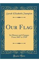 Our Flag: Its History and Changes From 1607 to 1910 (Classic Reprint)