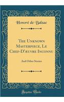 The Unknown Masterpiece, Le Chef-d'ï¿½uvre Inconnu: And Other Stories (Classic Reprint): And Other Stories (Classic Reprint)