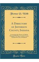A Directory of Jefferson County, Indiana: Containing the Names of All the Principal Tax Payers in the County, Outside the City of Madison (Classic Reprint)