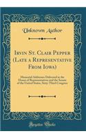 Irvin St. Clair Pepper (Late a Representative from Iowa): Memorial Addresses Delivered in the House of Representatives and the Senate of the United States, Sixty-Third Congress (Classic Reprint)