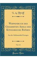 Wappenbuch des Gesammten Adels des Königreichs Baÿern, Vol. 14: Aus der Adelsmatrikel Gezogen (Classic Reprint)