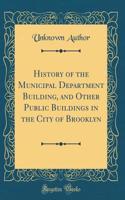 History of the Municipal Department Building, and Other Public Buildings in the City of Brooklyn (Classic Reprint)