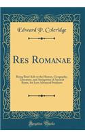 Res Romanae: Being Brief AIDS to the History, Geography, Literature, and Antiquities of Ancient Rome, for Less Advanced Students (Classic Reprint)