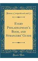 Every Philadelphian's Book, and Strangers' Guide (Classic Reprint)