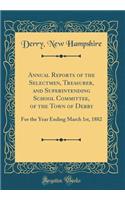 Annual Reports of the Selectmen, Treasurer, and Superintending School Committee, of the Town of Derry: For the Year Ending March 1st, 1882 (Classic Reprint)