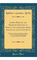 Jahres-Bericht des Rabbiner-Seminars zu Berlin, für 1903/1904 (5664), Erstattet vom Curatorium: Mit Einer Wissenschaftlichen Beilage von Dr. J Wohlgemuth; Beiträge zu Einer Jüdischen Homiletik (Classic Reprint)