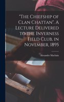 Chiefship of Clan Chattan. A Lecture Delivered to the Inverness Field Club, in November, 1895