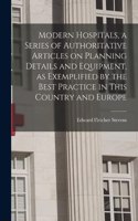 Modern Hospitals, a Series of Authoritative Articles on Planning Details and Equipment, as Exemplified by the Best Practice in This Country and Europe