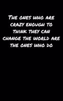 The Ones Who Are Crazy Enough To Think They Can Change The World Are The Ones Who Do