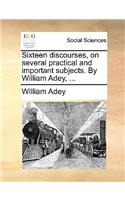 Sixteen Discourses, on Several Practical and Important Subjects. by William Adey, ...: (English)