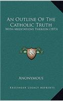 An Outline Of The Catholic Truth: With Meditations Thereon (1873)