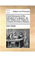 A Brief Discourse at the Ordination of a Deacon. by John Webb, A.M. Pastor to a Church of Christ in Boston.: (English)