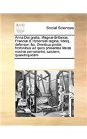 Anna Dei gratia, Magnæ Britaniæ, Franciæ & Hyberniæ regina, fideiq, defensor, &c. Omnibus probis hominibus ad quos presentes literæ nostræ pervenerint, salutem; quandoquidem